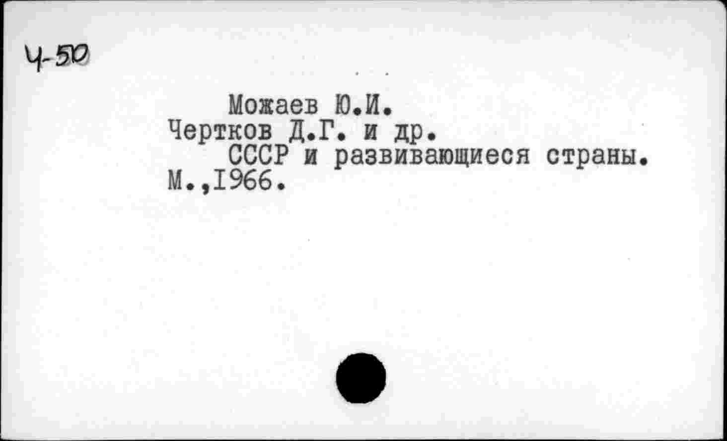 ﻿Можаев Ю.И.
Чертков Д.Г. и др.
СССР и развивающиеся страны.
М.,1966.